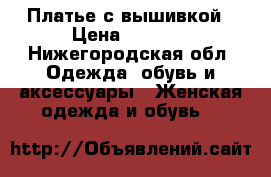 Платье с вышивкой › Цена ­ 5 000 - Нижегородская обл. Одежда, обувь и аксессуары » Женская одежда и обувь   